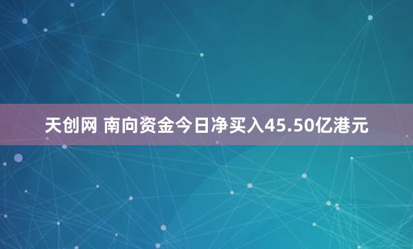 天创网 南向资金今日净买入45.50亿港元