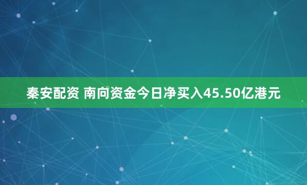 秦安配资 南向资金今日净买入45.50亿港元