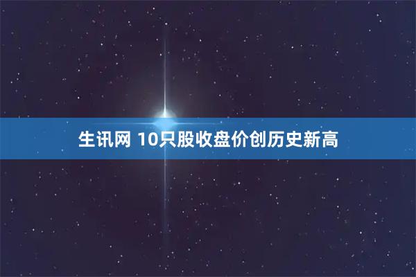 生讯网 10只股收盘价创历史新高
