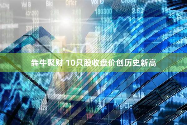 犇牛聚财 10只股收盘价创历史新高