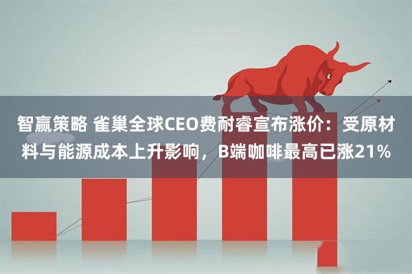 智赢策略 雀巢全球CEO费耐睿宣布涨价：受原材料与能源成本上升影响，B端咖啡最高已涨21%