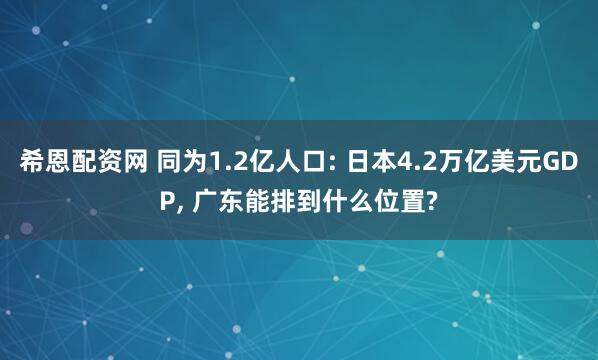 希恩配资网 同为1.2亿人口: 日本4.2万亿美元GDP, 广东能排到什么位置?
