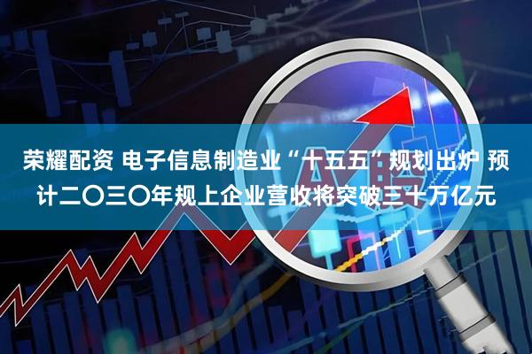荣耀配资 电子信息制造业“十五五”规划出炉 预计二〇三〇年规上企业营收将突破三十万亿元