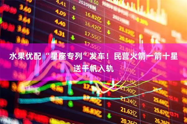 水果优配 “星座专列”发车！民营火箭一箭十星送千帆入轨