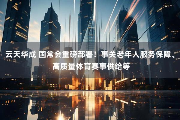 云天华成 国常会重磅部署！事关老年人服务保障、 高质量体育赛事供给等
