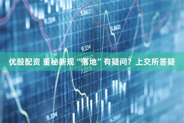 优股配资 董秘新规“落地”有疑问？上交所答疑