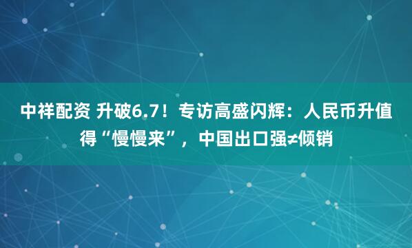 中祥配资 升破6.7！专访高盛闪辉：人民币升值得“慢慢来”，中国出口强≠倾销