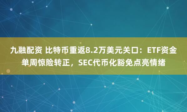 九融配资 比特币重返8.2万美元关口：ETF资金单周惊险转正，SEC代币化豁免点亮情绪