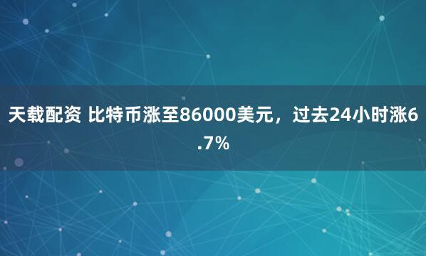 天载配资 比特币涨至86000美元，过去24小时涨6.7%
