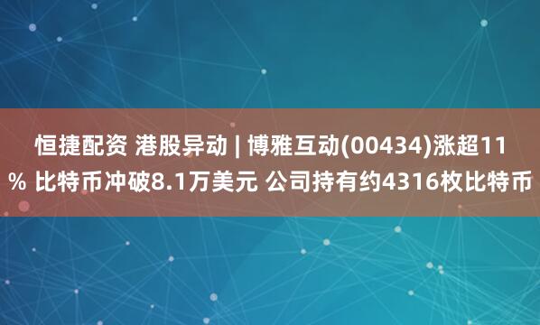 恒捷配资 港股异动 | 博雅互动(00434)涨超11% 比特币冲破8.1万美元 公司持有约4316枚比特币