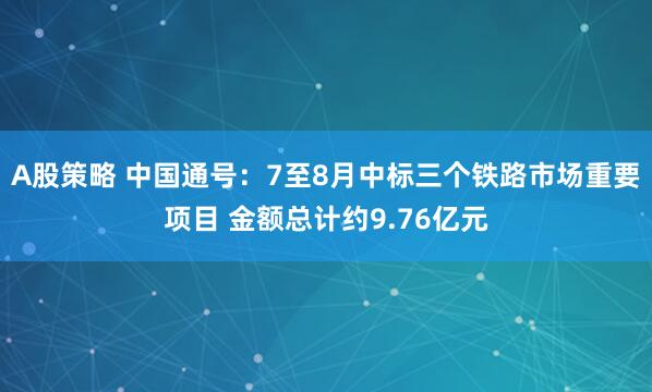 A股策略 中国通号：7至8月中标三个铁路市场重要项目 金额总计约9.76亿元