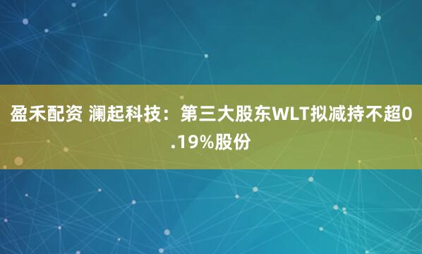 盈禾配资 澜起科技：第三大股东WLT拟减持不超0.19%股份