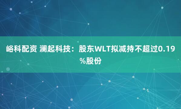 峪科配资 澜起科技：股东WLT拟减持不超过0.19%股份