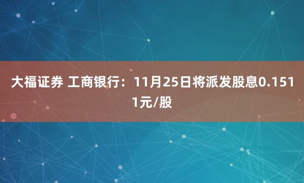 大福证券 工商银行：11月25日将派发股息0.1511元/股