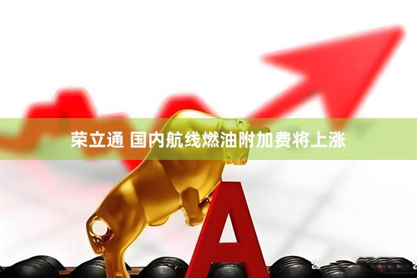 荣立通 国内航线燃油附加费将上涨