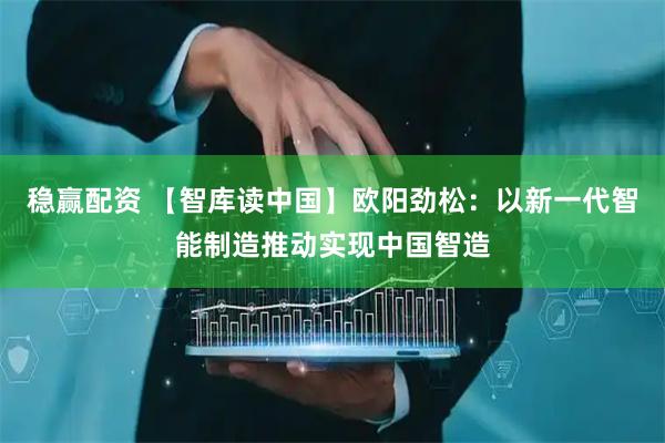 稳赢配资 【智库读中国】欧阳劲松：以新一代智能制造推动实现中国智造