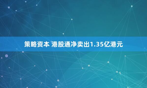 策略资本 港股通净卖出1.35亿港元