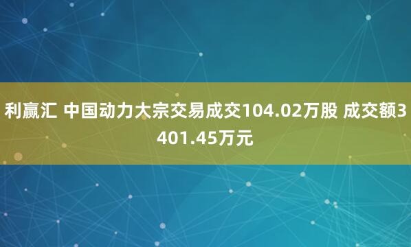 利赢汇 中国动力大宗交易成交104.02万股 成交额3401.45万元
