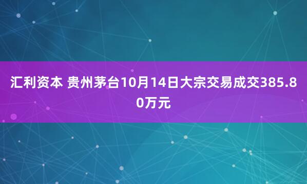 汇利资本 贵州茅台10月14日大宗交易成交385.80万元