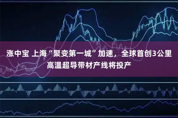 涨中宝 上海“聚变第一城”加速，全球首创3公里高温超导带材产线将投产