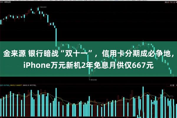 金来源 银行暗战“双十一”，信用卡分期成必争地，iPhone万元新机2年免息月供仅667元