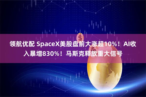 领航优配 SpaceX美股盘前大涨超10%！AI收入暴增830%！马斯克释放重大信号