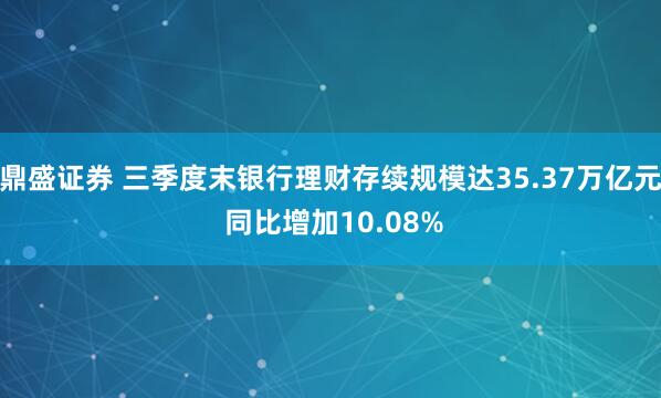鼎盛证券 三季度末银行理财存续规模达35.37万亿元 同比增加10.08%