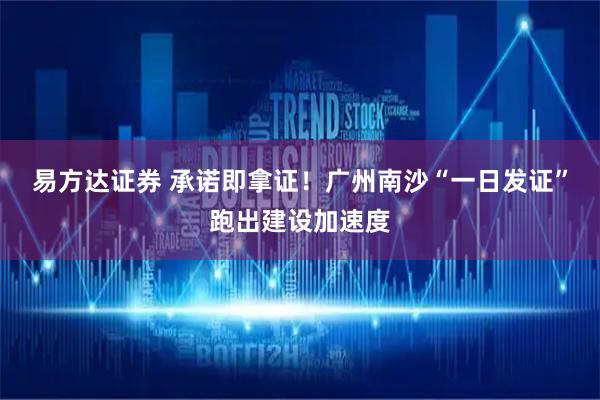 易方达证券 承诺即拿证！广州南沙“一日发证”跑出建设加速度