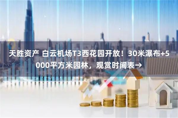 天胜资产 白云机场T3西花园开放！30米瀑布+5000平方米园林，观赏时间表→