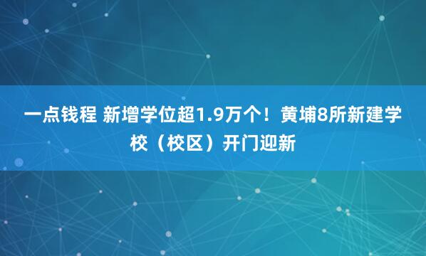 一点钱程 新增学位超1.9万个！黄埔8所新建学校（校区）开门迎新