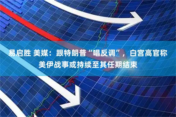 易启胜 美媒：跟特朗普“唱反调”，白宫高官称美伊战事或持续至其任期结束