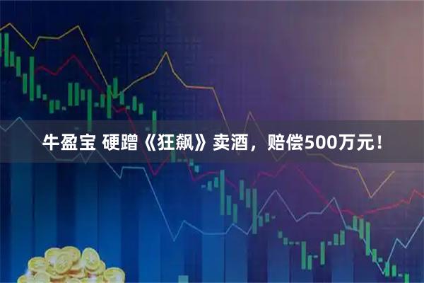 牛盈宝 硬蹭《狂飙》卖酒，赔偿500万元！