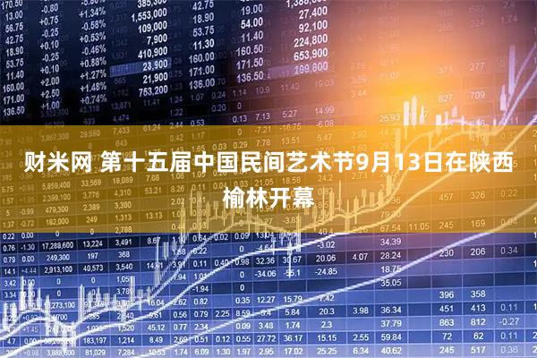 财米网 第十五届中国民间艺术节9月13日在陕西榆林开幕