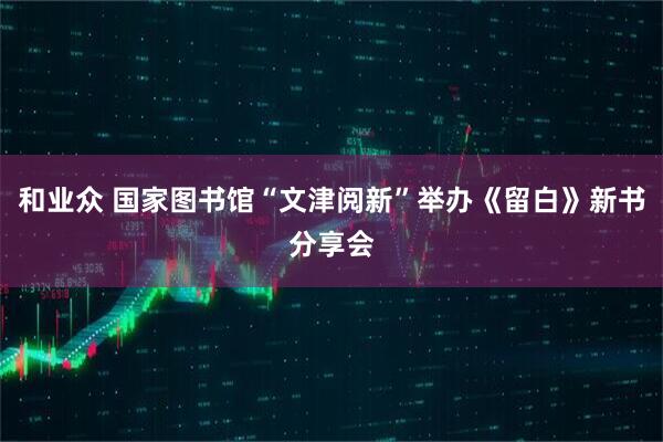 和业众 国家图书馆“文津阅新”举办《留白》新书分享会