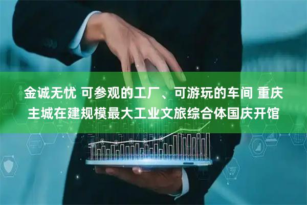 金诚无忧 可参观的工厂、可游玩的车间 重庆主城在建规模最大工业文旅综合体国庆开馆