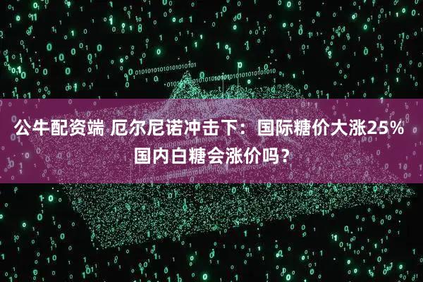 公牛配资端 厄尔尼诺冲击下：国际糖价大涨25% 国内白糖会涨价吗？