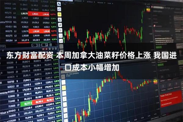 东方财富配资 本周加拿大油菜籽价格上涨 我国进口成本小幅增加