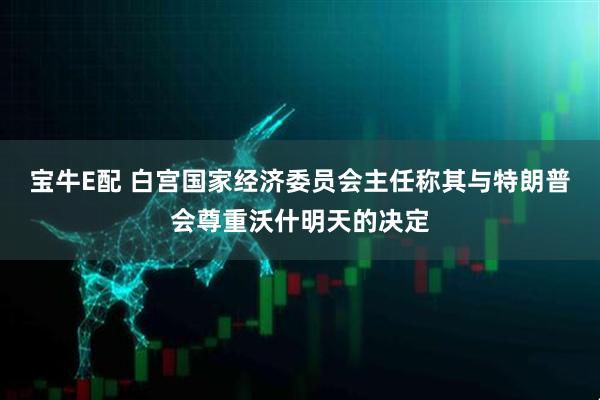 宝牛E配 白宫国家经济委员会主任称其与特朗普会尊重沃什明天的决定