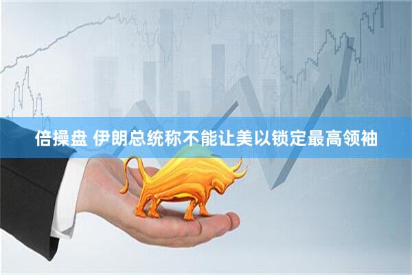 倍操盘 伊朗总统称不能让美以锁定最高领袖