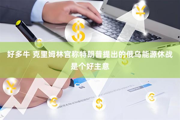 好多牛 克里姆林宫称特朗普提出的俄乌能源休战是个好主意