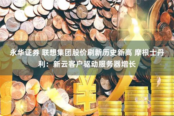 永华证券 联想集团股价刷新历史新高 摩根士丹利：新云客户驱动服务器增长