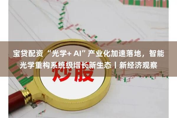 宝贷配资 “光学+ AI”产业化加速落地，智能光学重构系统级增长新生态丨新经济观察