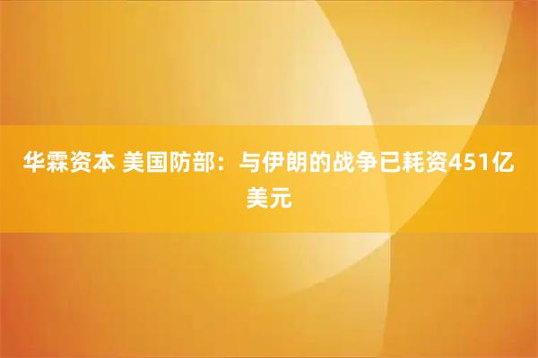 华霖资本 美国防部：与伊朗的战争已耗资451亿美元