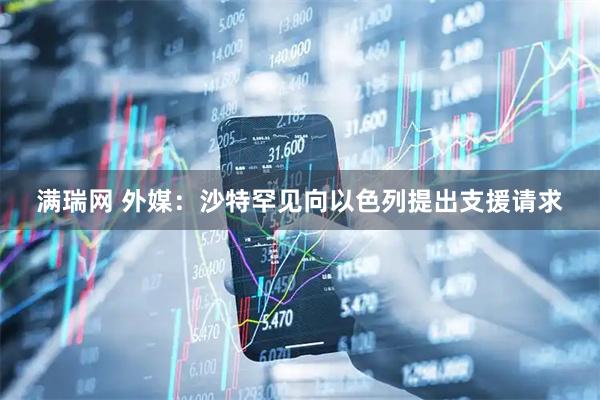 满瑞网 外媒：沙特罕见向以色列提出支援请求